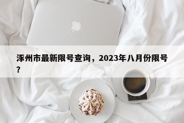 涿州市最新限号查询，2023年八月份限号？-第1张图片-静柔生活网